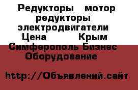 Редукторы,  мотор-редукторы,  электродвигатели › Цена ­ 123 - Крым, Симферополь Бизнес » Оборудование   